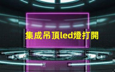 集成吊頂led燈打開只發弱光不亮 led燈打開只發弱光不亮開一段就又亮了